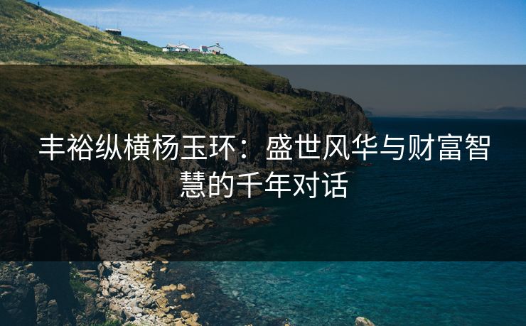 丰裕纵横杨玉环：盛世风华与财富智慧的千年对话