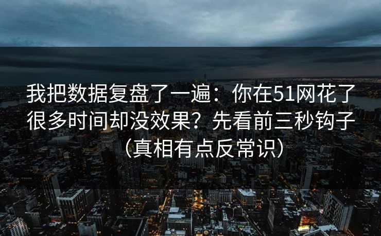 我把数据复盘了一遍：你在51网花了很多时间却没效果？先看前三秒钩子（真相有点反常识）