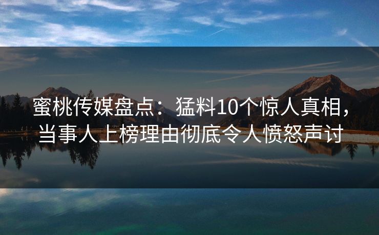 蜜桃传媒盘点：猛料10个惊人真相，当事人上榜理由彻底令人愤怒声讨