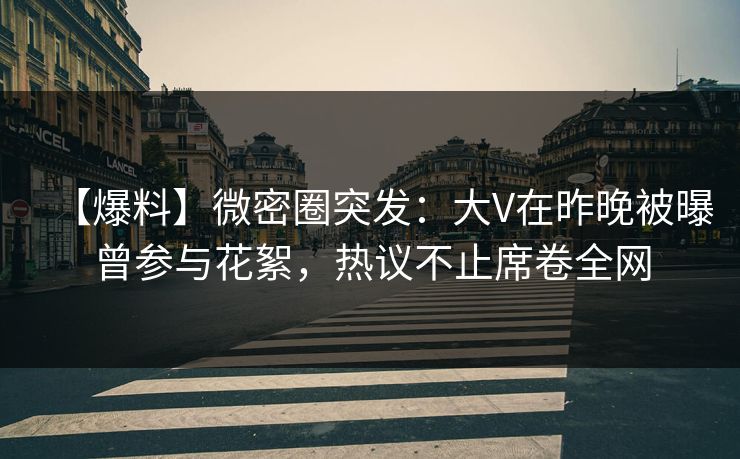 【爆料】微密圈突发:大V在昨晚被曝曾参与花絮,热议不止席卷全网 【爆料】微密圈突发:大V在昨晚被曝曾参与花絮,热议不止席卷全网