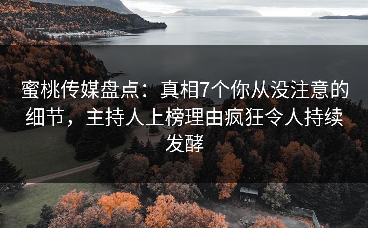 蜜桃传媒盘点：真相7个你从没注意的细节，主持人上榜理由疯狂令人持续发酵