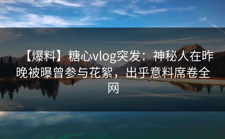 【爆料】糖心vlog突发:神秘人在昨晚被曝曾参与花絮,出乎意料席卷全网 【爆料】糖心vlog突发:神秘人在昨晚被曝曾参与花絮,出乎意料席卷全网