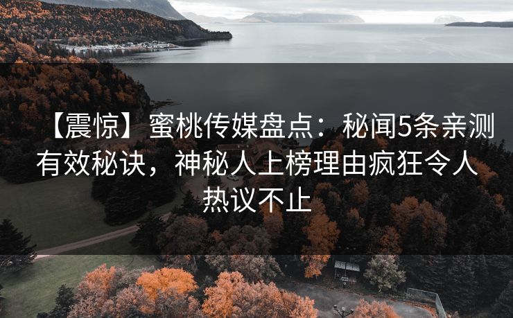 【震惊】蜜桃传媒盘点：秘闻5条亲测有效秘诀，神秘人上榜理由疯狂令人热议不止