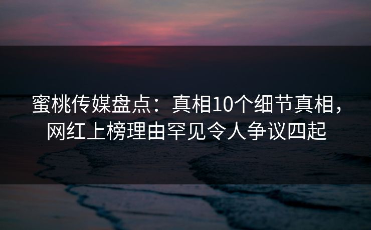 蜜桃传媒盘点：真相10个细节真相，网红上榜理由罕见令人争议四起
