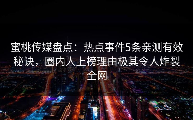 蜜桃传媒盘点：热点事件5条亲测有效秘诀，圈内人上榜理由极其令人炸裂全网