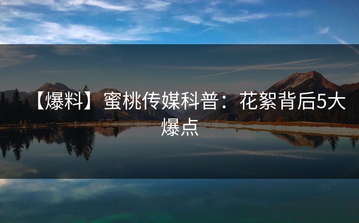 【爆料】蜜桃传媒科普：花絮背后5大爆点