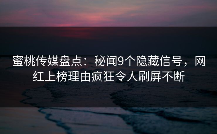 蜜桃传媒盘点：秘闻9个隐藏信号，网红上榜理由疯狂令人刷屏不断