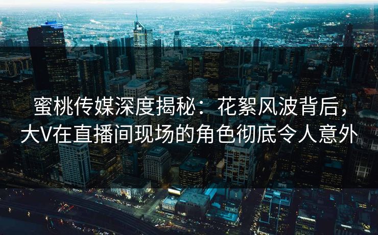蜜桃传媒深度揭秘：花絮风波背后，大V在直播间现场的角色彻底令人意外