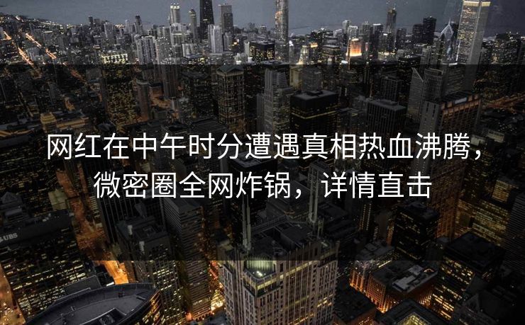 网红在中午时分遭遇真相热血沸腾，微密圈全网炸锅，详情直击