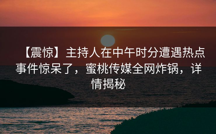 【震惊】主持人在中午时分遭遇热点事件惊呆了，蜜桃传媒全网炸锅，详情揭秘