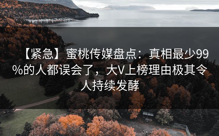 【紧急】蜜桃传媒盘点：真相最少99%的人都误会了，大V上榜理由极其令人持续发酵