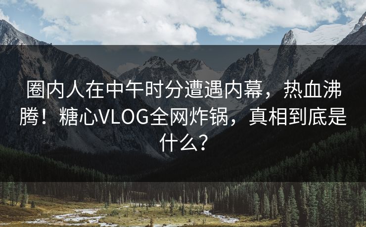 圈内人在中午时分遭遇内幕，热血沸腾！糖心VLOG全网炸锅，真相到底是什么？