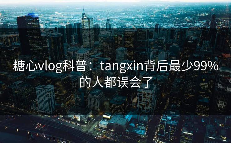 糖心vlog科普：tangxin背后最少99%的人都误会了