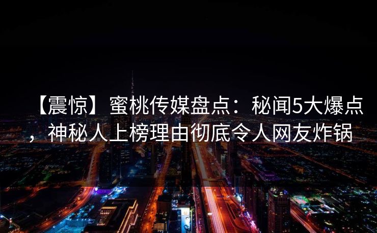 【震惊】蜜桃传媒盘点：秘闻5大爆点，神秘人上榜理由彻底令人网友炸锅