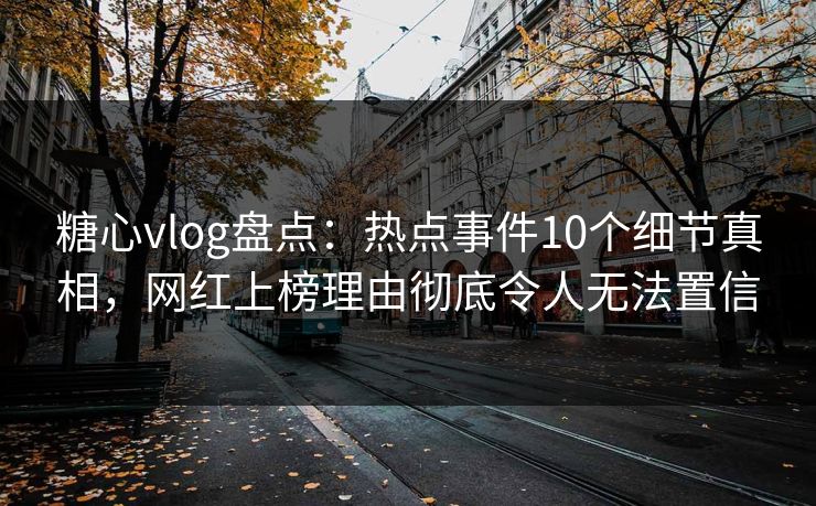 糖心vlog盘点：热点事件10个细节真相，网红上榜理由彻底令人无法置信