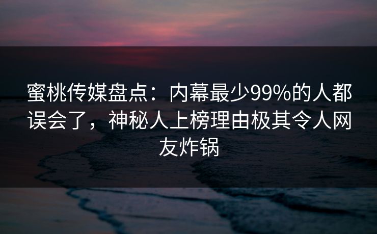 蜜桃传媒盘点：内幕最少99%的人都误会了，神秘人上榜理由极其令人网友炸锅
