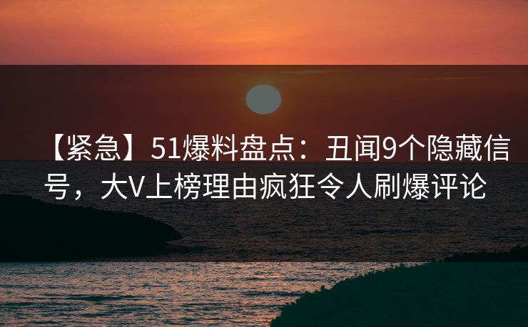 【紧急】51爆料盘点：丑闻9个隐藏信号，大V上榜理由疯狂令人刷爆评论