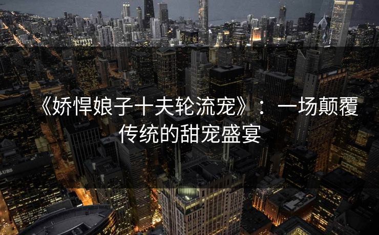 《娇悍娘子十夫轮流宠》：一场颠覆传统的甜宠盛宴