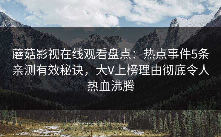 蘑菇影视在线观看盘点：热点事件5条亲测有效秘诀，大V上榜理由彻底令人热血沸腾