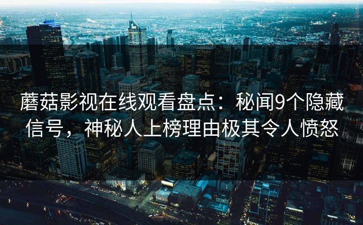 蘑菇影视在线观看盘点：秘闻9个隐藏信号，神秘人上榜理由极其令人愤怒