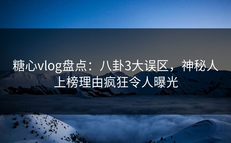 糖心vlog盘点：八卦3大误区，神秘人上榜理由疯狂令人曝光