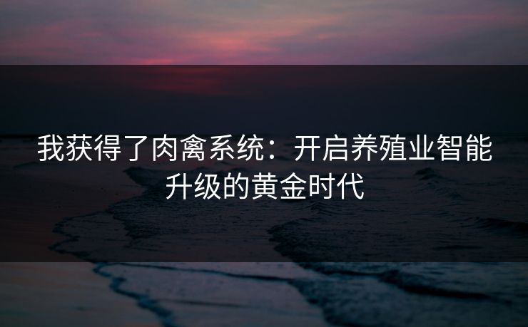 我获得了肉禽系统：开启养殖业智能升级的黄金时代