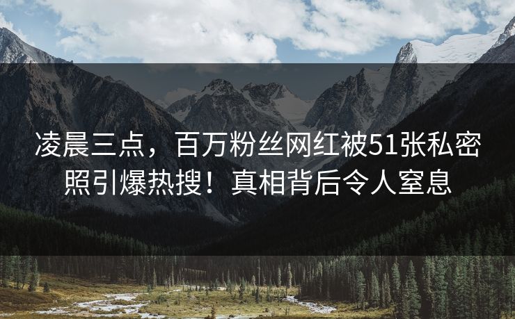 凌晨三点，百万粉丝网红被51张私密照引爆热搜！真相背后令人窒息
