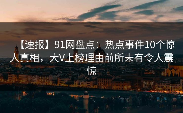 【速报】91网盘点：热点事件10个惊人真相，大V上榜理由前所未有令人震惊