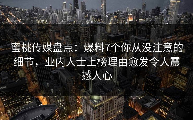 蜜桃传媒盘点：爆料7个你从没注意的细节，业内人士上榜理由愈发令人震撼人心