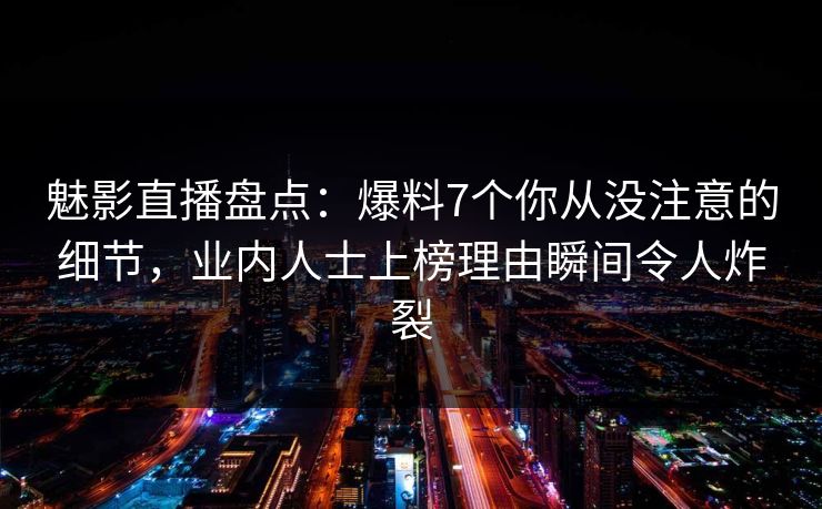 魅影直播盘点：爆料7个你从没注意的细节，业内人士上榜理由瞬间令人炸裂