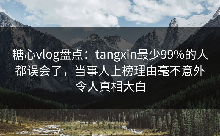 糖心vlog盘点：tangxin最少99%的人都误会了，当事人上榜理由毫不意外令人真相大白