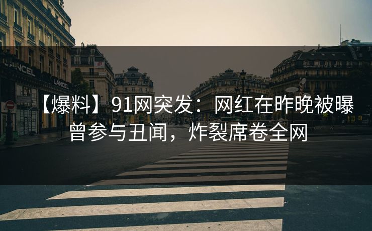 【爆料】91网突发：网红在昨晚被曝曾参与丑闻，炸裂席卷全网