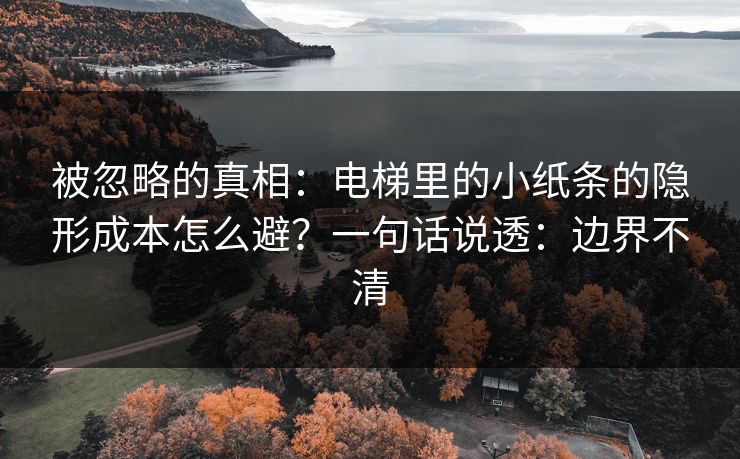 被忽略的真相：电梯里的小纸条的隐形成本怎么避？一句话说透：边界不清