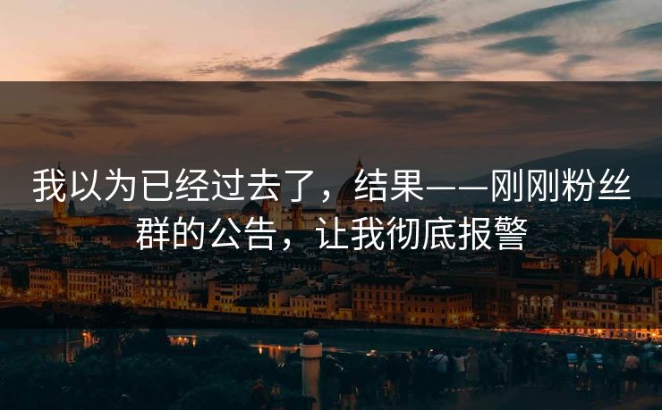 我以为已经过去了，结果——刚刚粉丝群的公告，让我彻底报警