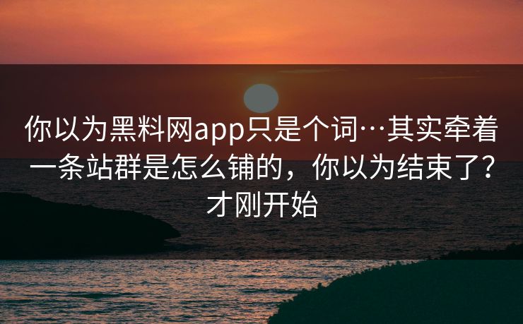 你以为黑料网app只是个词…其实牵着一条站群是怎么铺的，你以为结束了？才刚开始