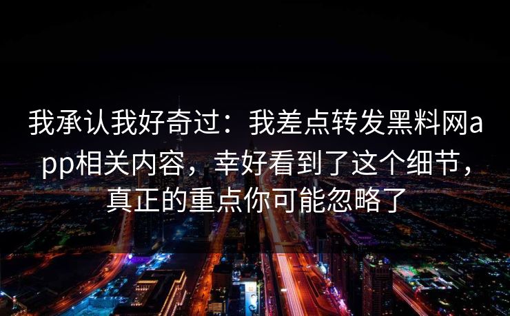 我承认我好奇过：我差点转发黑料网app相关内容，幸好看到了这个细节，真正的重点你可能忽略了
