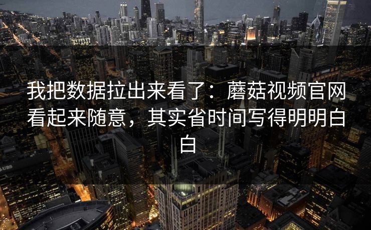 我把数据拉出来看了：蘑菇视频官网看起来随意，其实省时间写得明明白白