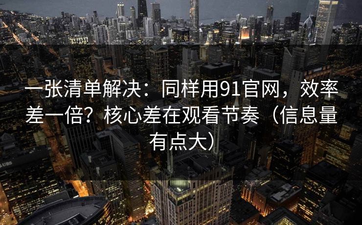 一张清单解决：同样用91官网，效率差一倍？核心差在观看节奏（信息量有点大）