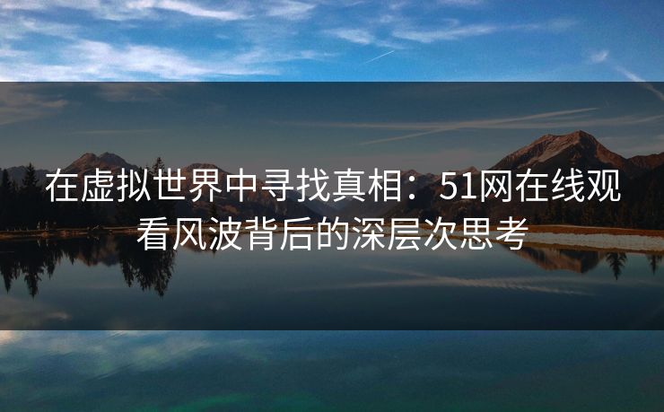 在虚拟世界中寻找真相：51网在线观看风波背后的深层次思考